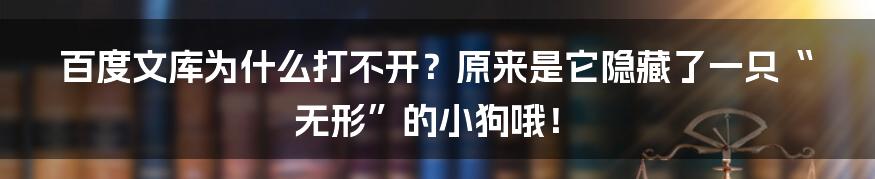 百度文库为什么打不开？原来是它隐藏了一只“无形”的小狗哦！