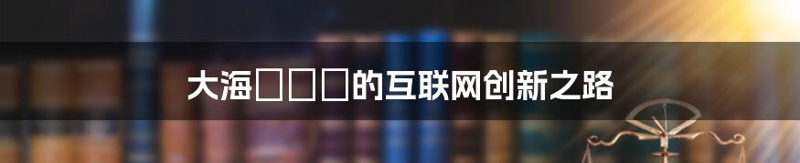 大海まりん的互联网创新之路