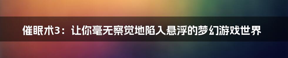 催眠术3：让你毫无察觉地陷入悬浮的梦幻游戏世界