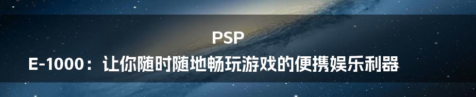 PSP E-1000：让你随时随地畅玩游戏的便携娱乐利器