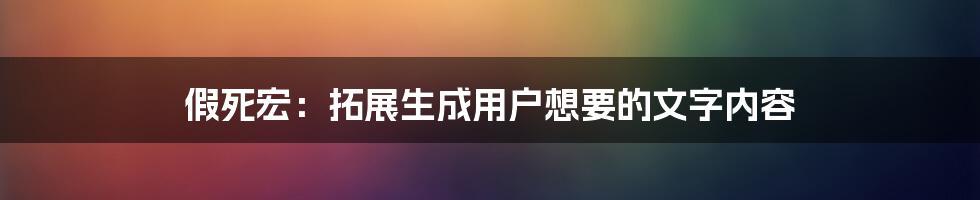 假死宏：拓展生成用户想要的文字内容