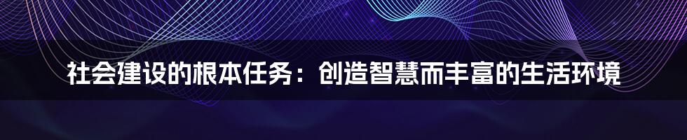 社会建设的根本任务：创造智慧而丰富的生活环境