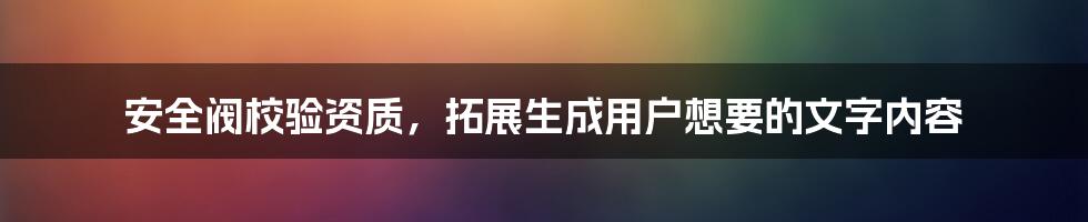 安全阀校验资质，拓展生成用户想要的文字内容