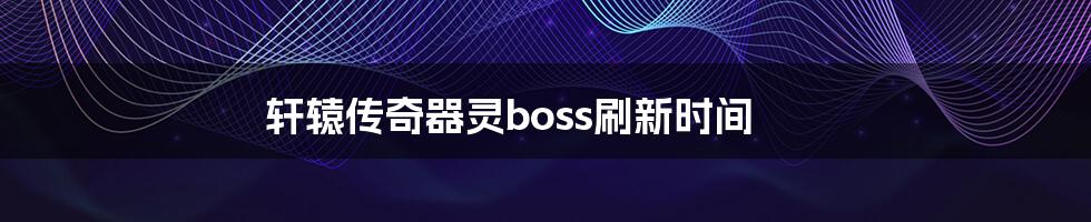 轩辕传奇器灵boss刷新时间