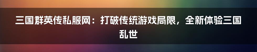 三国群英传私服网：打破传统游戏局限，全新体验三国乱世