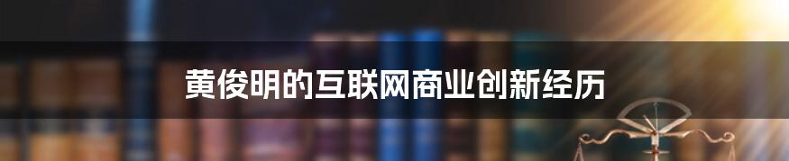 黄俊明的互联网商业创新经历