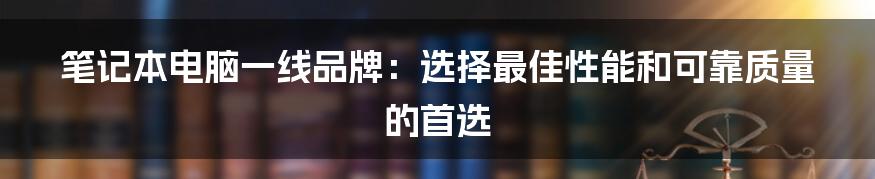 笔记本电脑一线品牌：选择最佳性能和可靠质量的首选