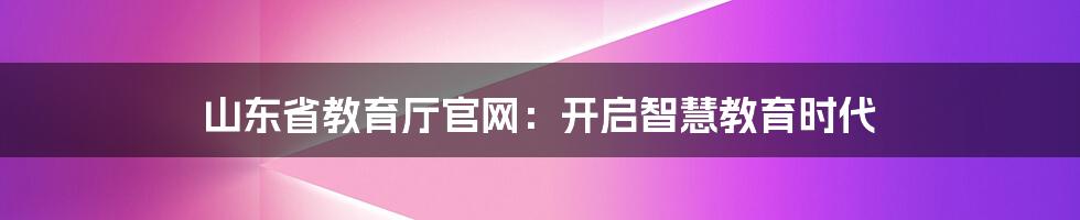 山东省教育厅官网：开启智慧教育时代