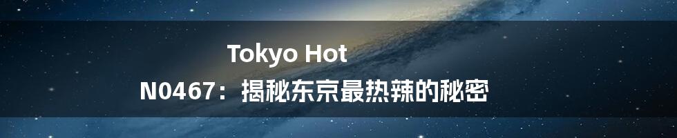 Tokyo Hot N0467：揭秘东京最热辣的秘密