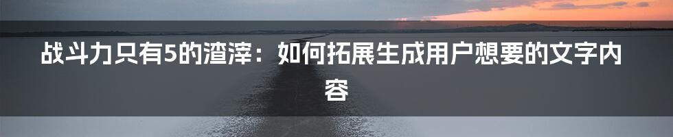 战斗力只有5的渣滓：如何拓展生成用户想要的文字内容