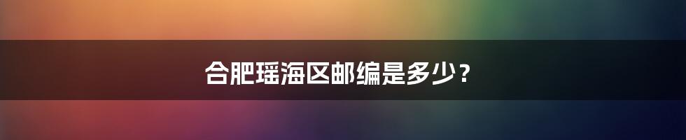 合肥瑶海区邮编是多少？