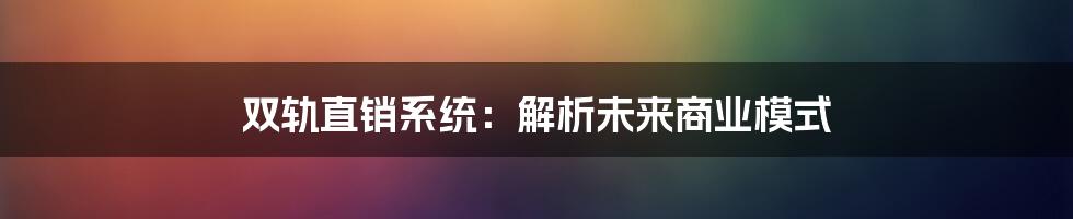 双轨直销系统：解析未来商业模式