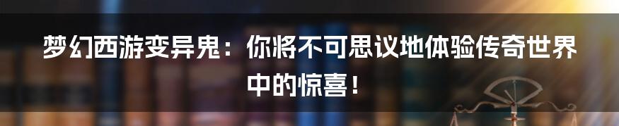 梦幻西游变异鬼：你将不可思议地体验传奇世界中的惊喜！