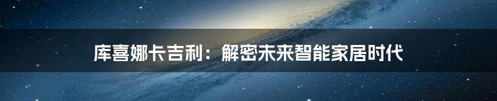 库喜娜卡吉利：解密未来智能家居时代