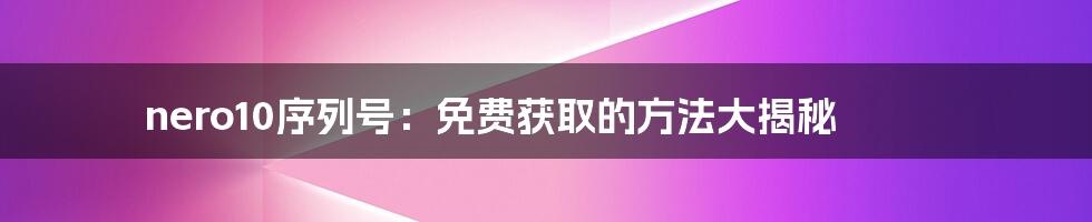 nero10序列号：免费获取的方法大揭秘