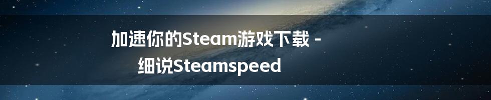 加速你的Steam游戏下载 - 细说Steamspeed