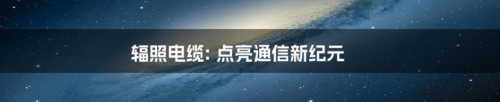 辐照电缆: 点亮通信新纪元