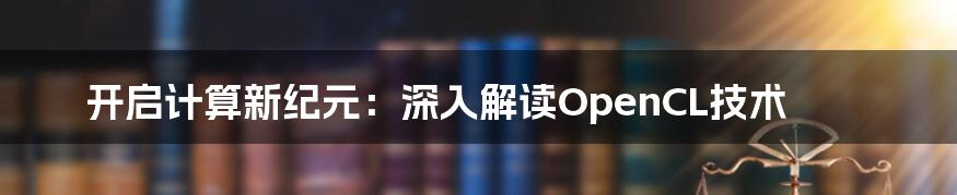 开启计算新纪元：深入解读OpenCL技术