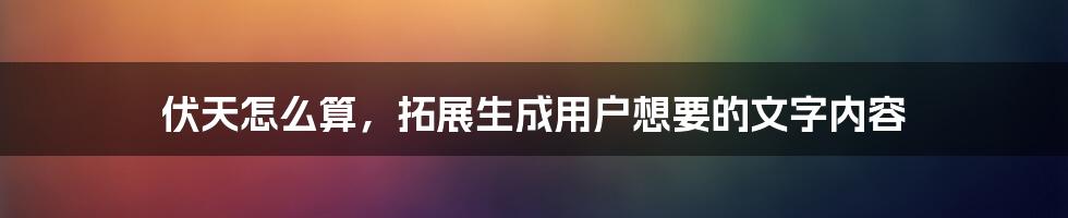 伏天怎么算，拓展生成用户想要的文字内容