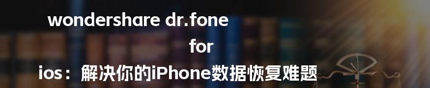 wondershare dr.fone for ios：解决你的iPhone数据恢复难题