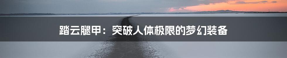 踏云腿甲：突破人体极限的梦幻装备