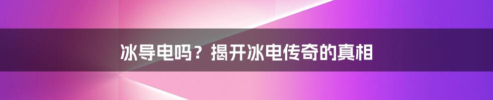 冰导电吗？揭开冰电传奇的真相