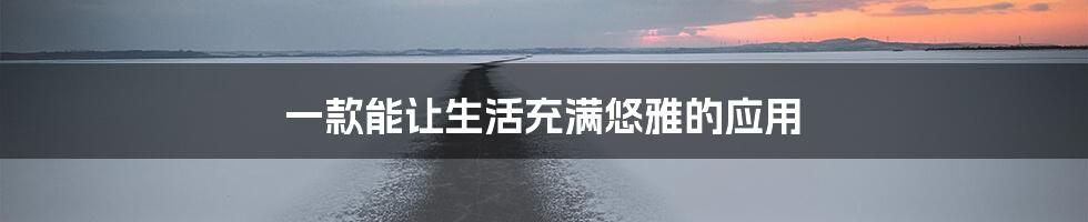 一款能让生活充满悠雅的应用