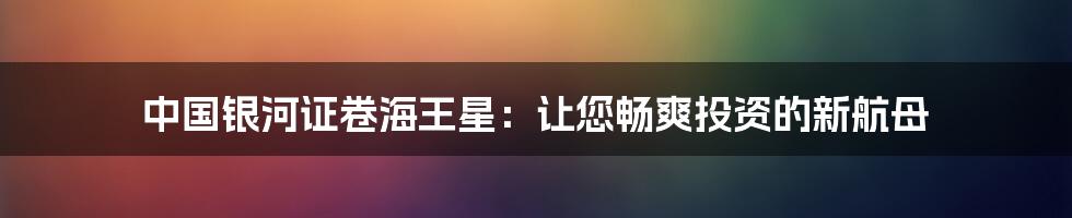 中国银河证卷海王星：让您畅爽投资的新航母