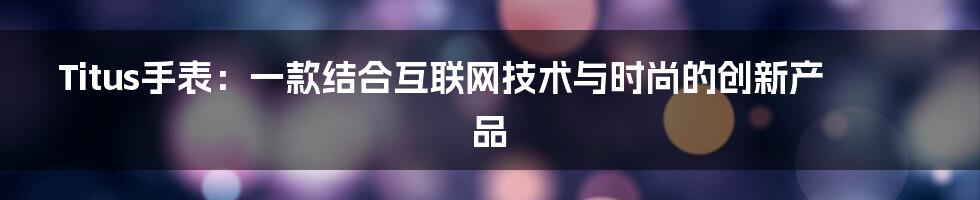 Titus手表：一款结合互联网技术与时尚的创新产品