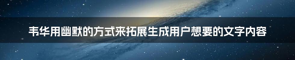 韦华用幽默的方式来拓展生成用户想要的文字内容