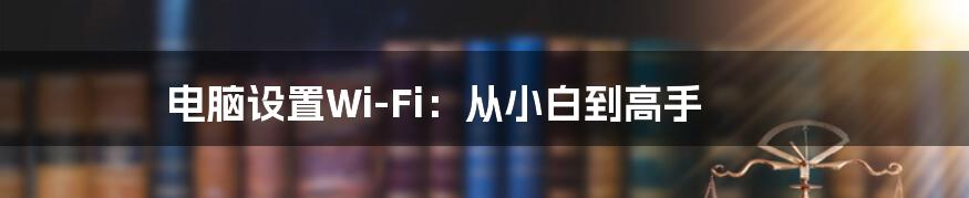 电脑设置Wi-Fi：从小白到高手