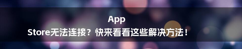 App Store无法连接？快来看看这些解决方法！