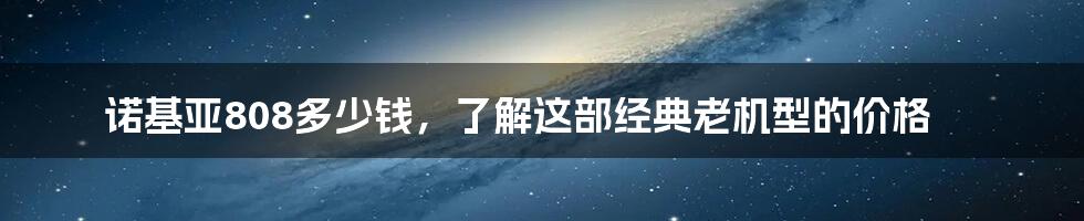 诺基亚808多少钱，了解这部经典老机型的价格