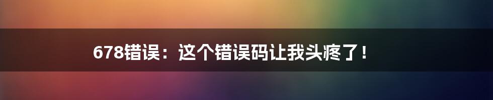 678错误：这个错误码让我头疼了！