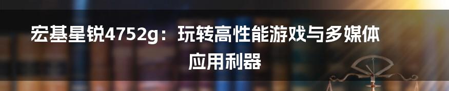 宏基星锐4752g：玩转高性能游戏与多媒体应用利器