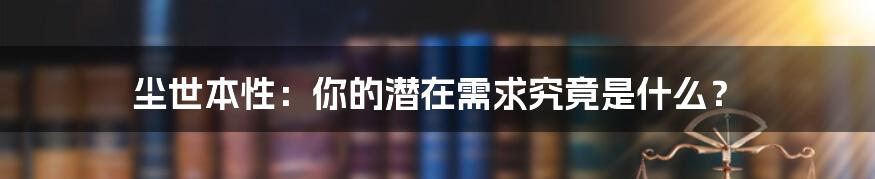 尘世本性：你的潜在需求究竟是什么？