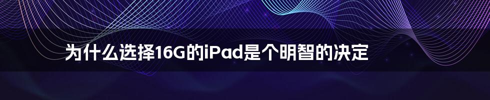 为什么选择16G的iPad是个明智的决定