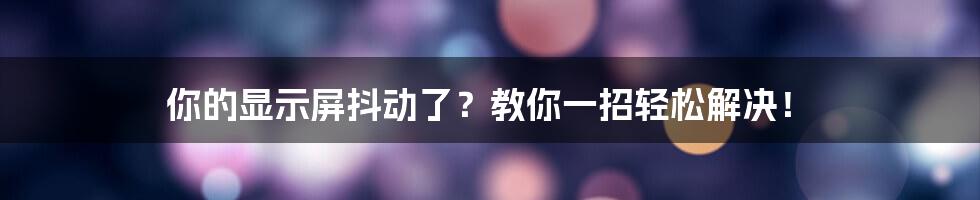 你的显示屏抖动了？教你一招轻松解决！