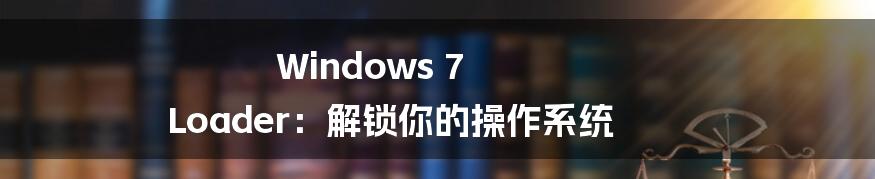 Windows 7 Loader：解锁你的操作系统