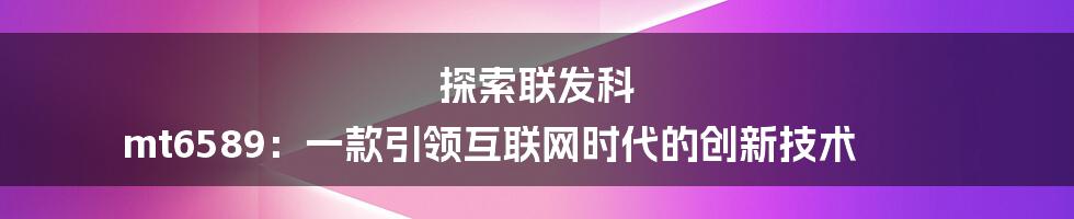 探索联发科 mt6589：一款引领互联网时代的创新技术