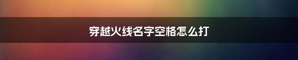 穿越火线名字空格怎么打