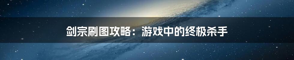 剑宗刷图攻略：游戏中的终极杀手