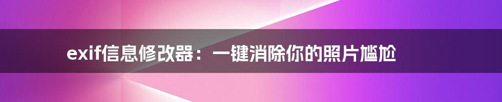 exif信息修改器：一键消除你的照片尴尬