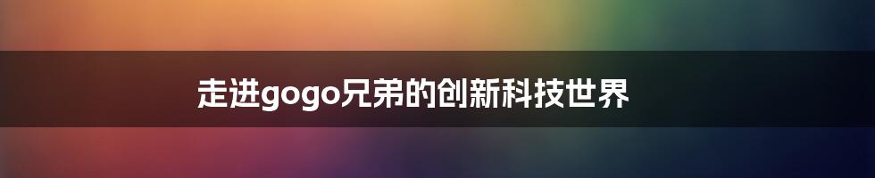 走进gogo兄弟的创新科技世界