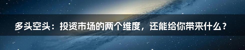 多头空头：投资市场的两个维度，还能给你带来什么？