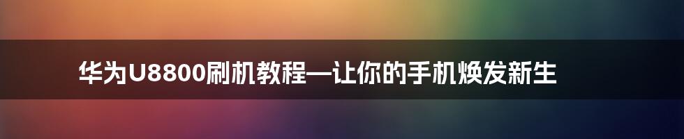 华为U8800刷机教程—让你的手机焕发新生