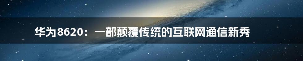 华为8620：一部颠覆传统的互联网通信新秀