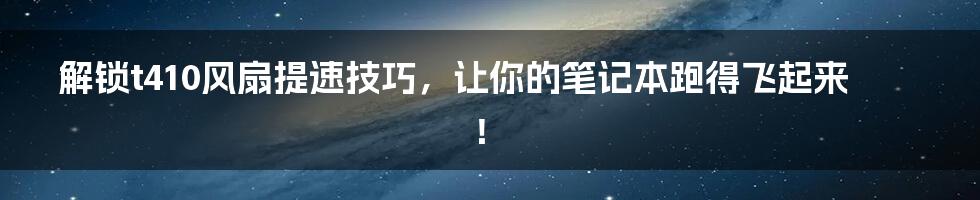 解锁t410风扇提速技巧，让你的笔记本跑得飞起来！