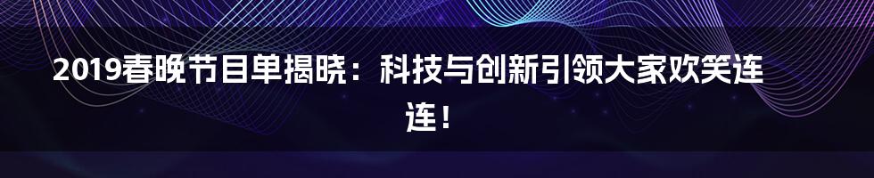 2019春晚节目单揭晓：科技与创新引领大家欢笑连连！