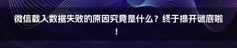 微信载入数据失败的原因究竟是什么？终于揭开谜底啦！